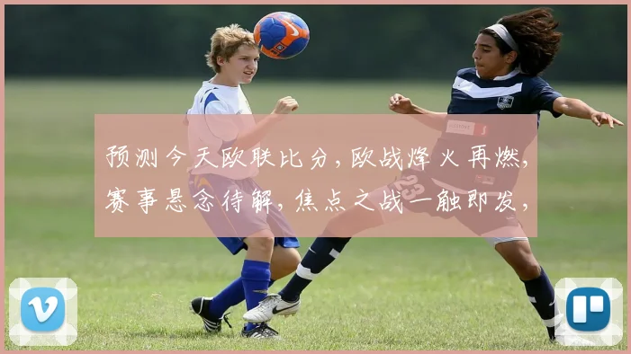 预测今天欧联比分,欧战烽火再燃,赛事悬念待解,焦点之战一触即发,谁将问鼎荣耀