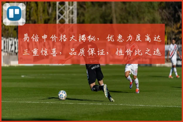 易倍申价格大揭秘，优惠力度高达三重惊喜，品质保证，性价比之选，抢购必看