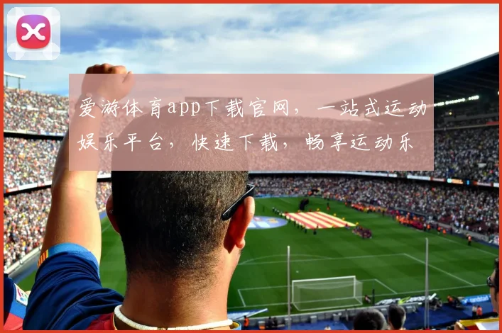 爱游体育app下载官网，一站式运动娱乐平台，快速下载，畅享运动乐趣，三步即可
