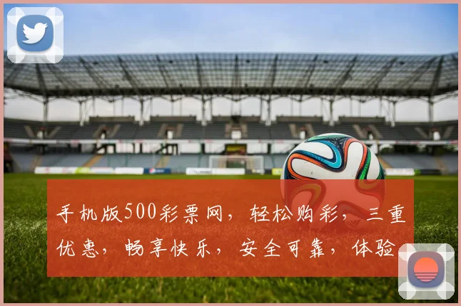手机版500彩票网，轻松购彩，三重优惠，畅享快乐，安全可靠，体验非凡