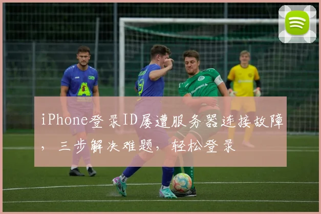 iPhone登录ID屡遭服务器连接故障，三步解决难题，轻松登录