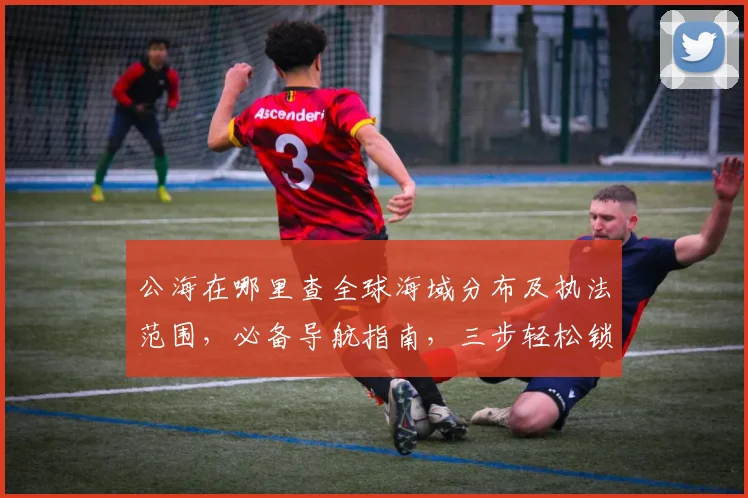公海在哪里查全球海域分布及执法范围，必备导航指南，三步轻松锁定