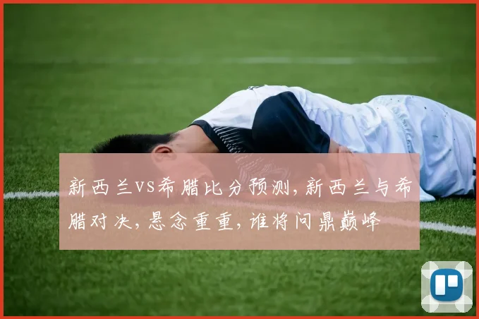 新西兰vs希腊比分预测,新西兰与希腊对决,悬念重重,谁将问鼎巅峰