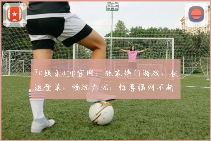 7c娱乐app官网，独家热门游戏，快速登录，畅玩无忧，惊喜福利不断