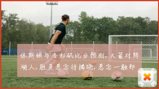 休斯顿与洛杉矶比分预测,火箭对阵湖人,胜负悬念待揭晓,悬念一触即发