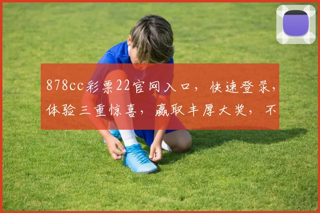 878cc彩票22官网入口，快速登录，体验三重惊喜，赢取丰厚大奖，不容错过