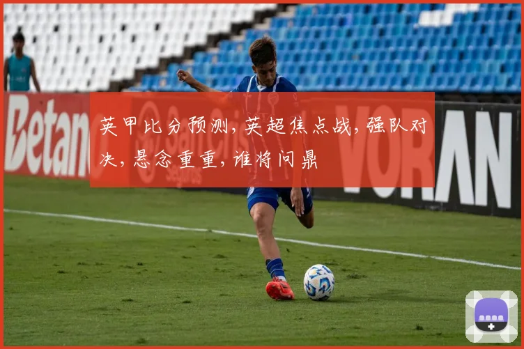 英甲比分预测,英超焦点战,强队对决,悬念重重,谁将问鼎
