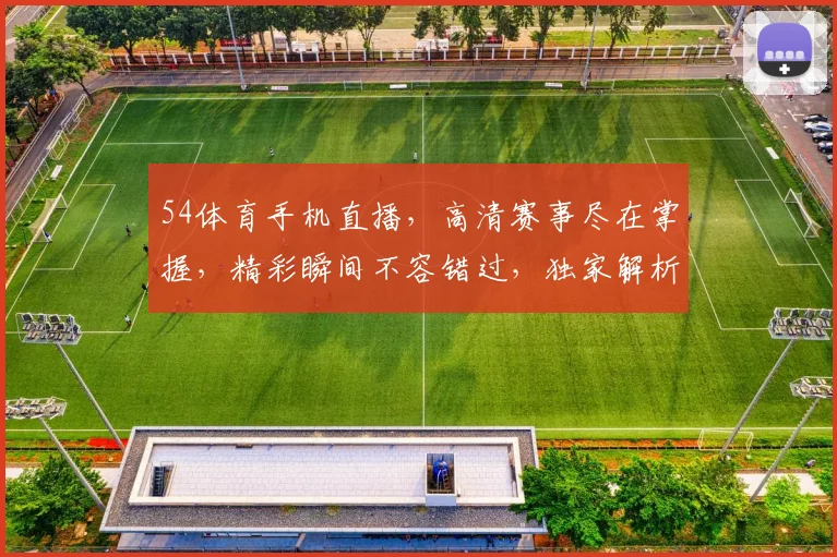 54体育手机直播，高清赛事尽在掌握，精彩瞬间不容错过，独家解析，独家推荐，三重福利等你来拿