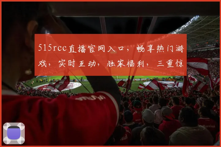 515rcc直播官网入口，畅享热门游戏，实时互动，独家福利，三重惊喜等你来