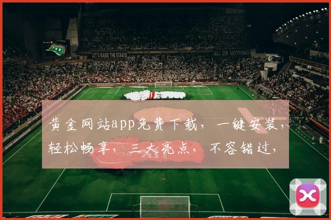 黄金网站app免费下载，一键安装，轻松畅享，三大亮点，不容错过，立即体验