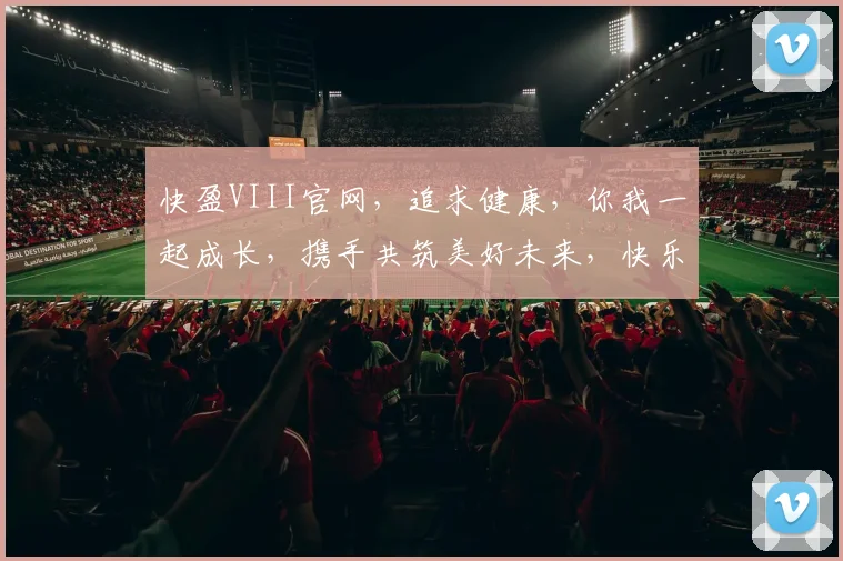快盈VIII官网，追求健康，你我一起成长，携手共筑美好未来，快乐生活每一天