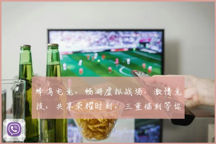 蜂鸟电竞，畅游虚拟战场，激情竞技，共享荣耀时刻，三重福利等你来