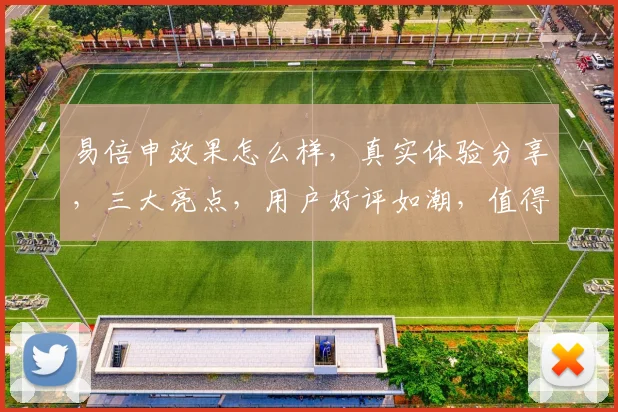 易倍申效果怎么样，真实体验分享，三大亮点，用户好评如潮，值得信赖