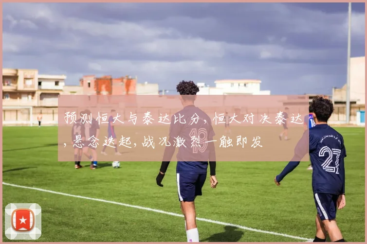预测恒大与泰达比分,恒大对决泰达,悬念迭起,战况激烈一触即发
