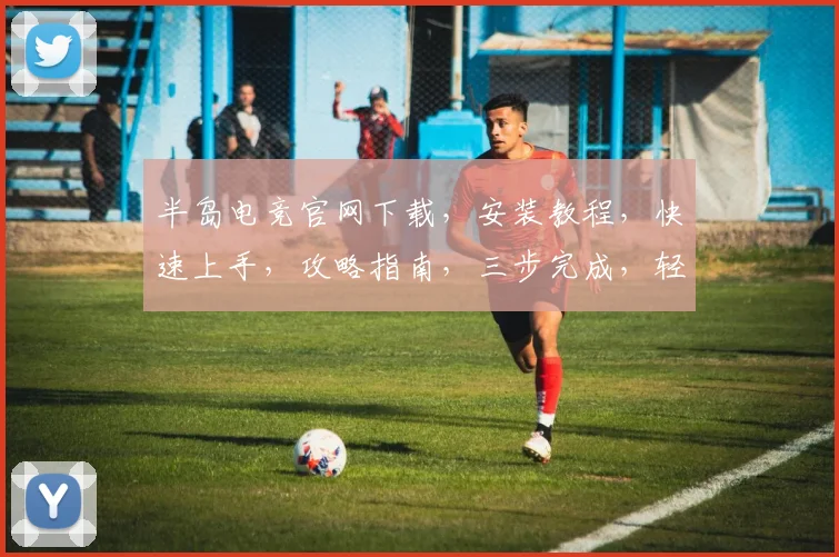 半岛电竞官网下载，安装教程，快速上手，攻略指南，三步完成，轻松体验