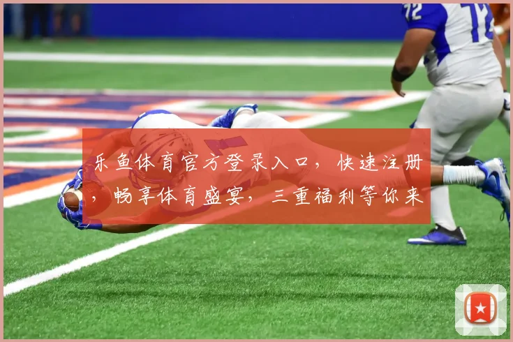 乐鱼体育官方登录入口，快速注册，畅享体育盛宴，三重福利等你来，一站式体验