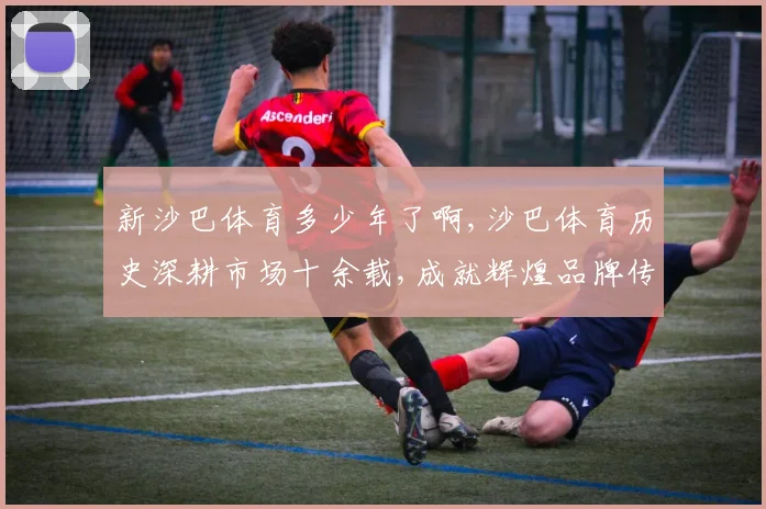 新沙巴体育多少年了啊,沙巴体育历史深耕市场十余载,成就辉煌品牌传奇